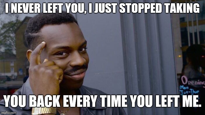 Roll Safe Think About It Meme | I NEVER LEFT YOU, I JUST STOPPED TAKING; YOU BACK EVERY TIME YOU LEFT ME. | image tagged in memes,roll safe think about it | made w/ Imgflip meme maker