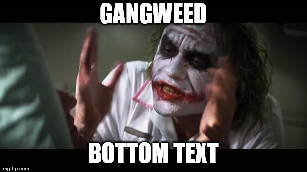 And everybody loses their minds | GANGWEED; BOTTOM TEXT | image tagged in memes,and everybody loses their minds | made w/ Imgflip meme maker