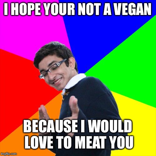 Subtle Pickup Liner | I HOPE YOUR NOT A VEGAN; BECAUSE I WOULD LOVE TO MEAT YOU | image tagged in memes,subtle pickup liner | made w/ Imgflip meme maker