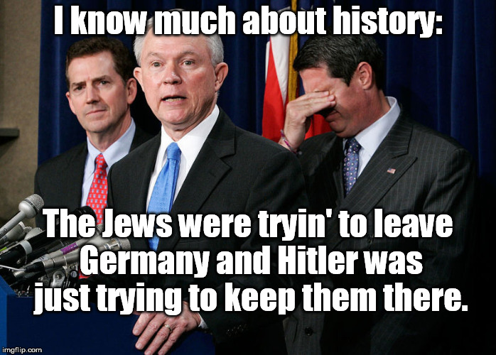 I know much about history:; The Jews were tryin' to leave Germany and Hitler was just trying to keep them there. | image tagged in sessions,sessions and hitler,sessions and history,sessions justifys policy,sessions and jewish history | made w/ Imgflip meme maker