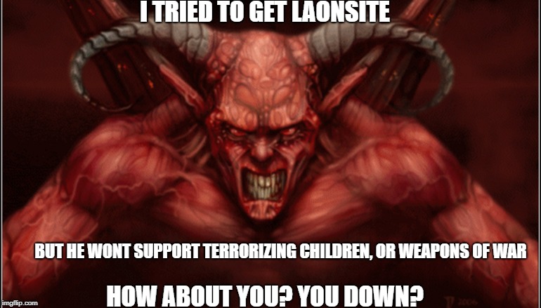 I TRIED TO GET LAONSITE BUT HE WONT SUPPORT TERRORIZING CHILDREN, OR WEAPONS OF WAR HOW ABOUT YOU? YOU DOWN? | made w/ Imgflip meme maker