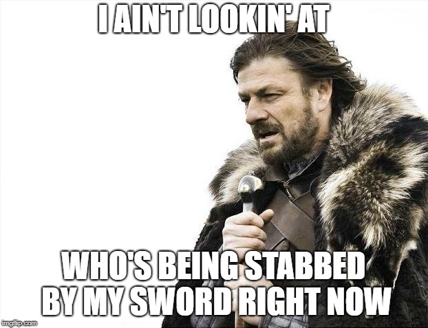 Brace Yourselves X is Coming Meme |  I AIN'T LOOKIN' AT; WHO'S BEING STABBED BY MY SWORD RIGHT NOW | image tagged in memes,brace yourselves x is coming | made w/ Imgflip meme maker