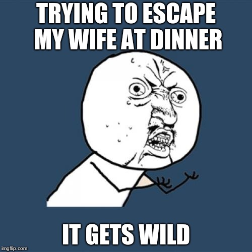 Y U No | TRYING TO ESCAPE MY WIFE AT DINNER; IT GETS WILD | image tagged in memes,y u no | made w/ Imgflip meme maker