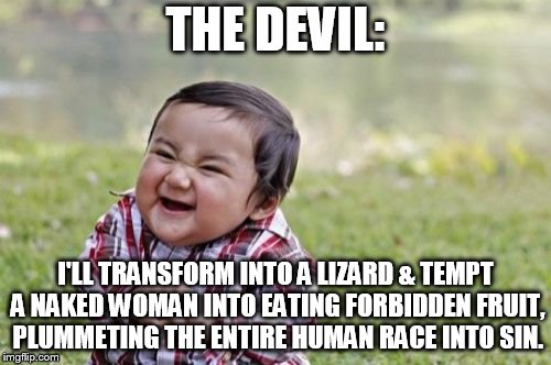Evil Toddler Meme | THE DEVIL:; I'LL TRANSFORM INTO A LIZARD & TEMPT A NAKED WOMAN INTO EATING FORBIDDEN FRUIT, PLUMMETING THE ENTIRE HUMAN RACE INTO SIN. | image tagged in memes,evil toddler | made w/ Imgflip meme maker