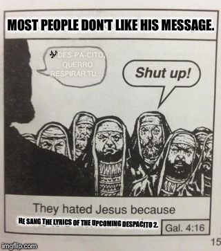 They hated Jesus meme | MOST PEOPLE DON'T LIKE HIS MESSAGE. 🎶DES-PA-CITO, QUERRO RESPIRAR TU... HE SANG THE LYRICS OF THE UPCOMING DESPACITO 2. | image tagged in they hated jesus meme | made w/ Imgflip meme maker
