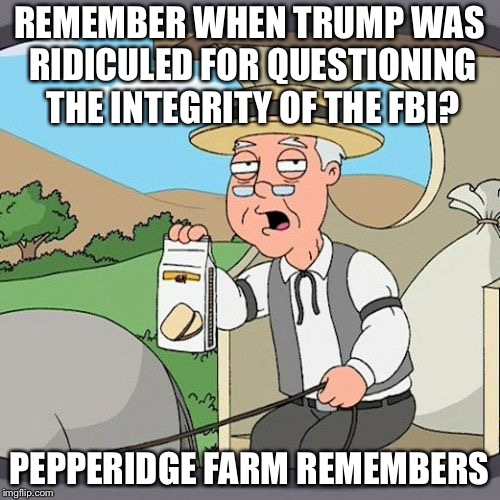 Pepperidge Farm Remembers Meme | REMEMBER WHEN TRUMP WAS RIDICULED FOR QUESTIONING THE INTEGRITY OF THE FBI? PEPPERIDGE FARM REMEMBERS | image tagged in memes,pepperidge farm remembers,trump,fbi | made w/ Imgflip meme maker