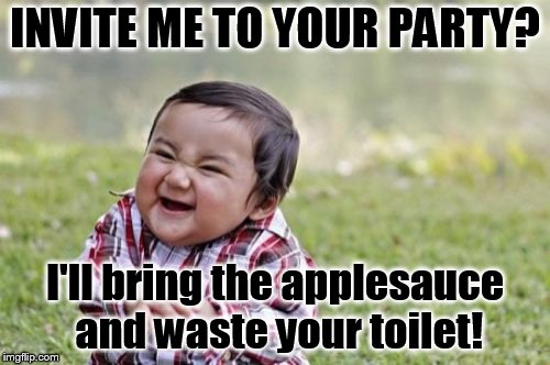 Evil Toddler Meme | INVITE ME TO YOUR PARTY? I'll bring the applesauce and waste your toilet! | image tagged in memes,evil toddler | made w/ Imgflip meme maker