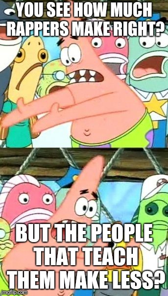 Put It Somewhere Else Patrick | YOU SEE HOW MUCH RAPPERS MAKE RIGHT? BUT THE PEOPLE THAT TEACH THEM MAKE LESS? | image tagged in memes,put it somewhere else patrick | made w/ Imgflip meme maker