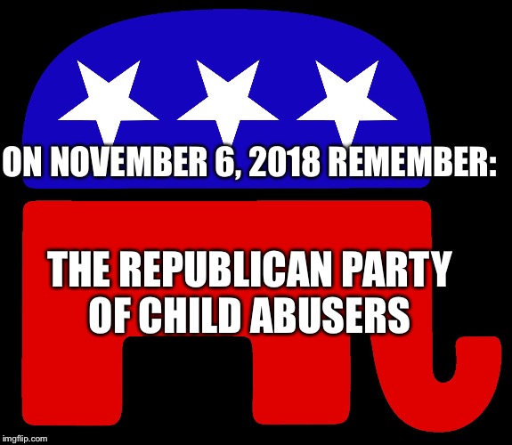 ON NOVEMBER 6, 2018 REMEMBER:; THE REPUBLICAN PARTY OF CHILD ABUSERS | image tagged in child abuse | made w/ Imgflip meme maker
