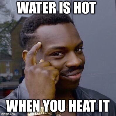Thinking Black Guy | WATER IS HOT; WHEN YOU HEAT IT | image tagged in thinking black guy | made w/ Imgflip meme maker