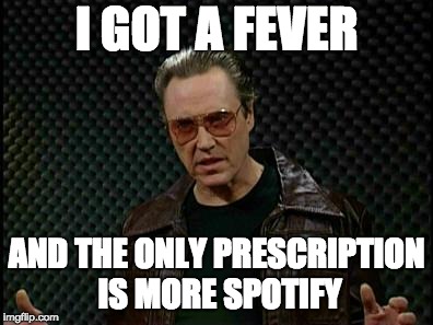 Needs More Cowbell | I GOT A FEVER; AND THE ONLY PRESCRIPTION IS MORE SPOTIFY | image tagged in needs more cowbell | made w/ Imgflip meme maker