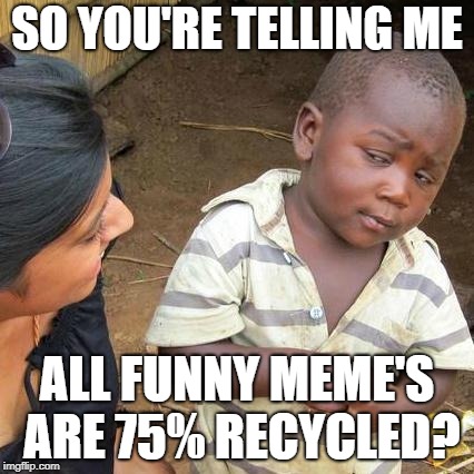 Third World Skeptical Kid Meme | SO YOU'RE TELLING ME; ALL FUNNY MEME'S ARE 75% RECYCLED? | image tagged in memes,third world skeptical kid | made w/ Imgflip meme maker