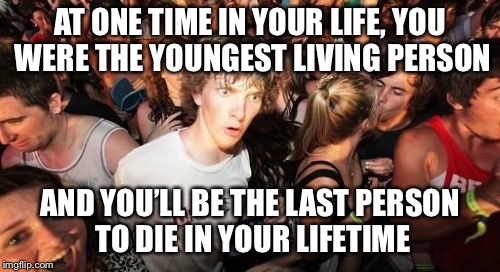 Possible repost | AT ONE TIME IN YOUR LIFE, YOU WERE THE YOUNGEST LIVING PERSON; AND YOU’LL BE THE LAST PERSON TO DIE IN YOUR LIFETIME | image tagged in memes,sudden clarity clarence | made w/ Imgflip meme maker