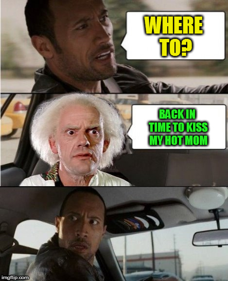 The Rock Driving Dr. Emmett Brown  | WHERE TO? BACK IN TIME TO KISS MY HOT MOM | image tagged in the rock driving dr emmett brown | made w/ Imgflip meme maker