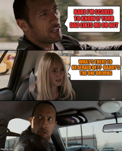 The Rock Driving Meme | BABE I'M SCARED TO KNOW IF YOUR DAD LIKES ME OR NOT; WHAT'S THERE TO BE AFRAID OF??  DADDY'S THE ONE DRIVING | image tagged in memes,the rock driving | made w/ Imgflip meme maker