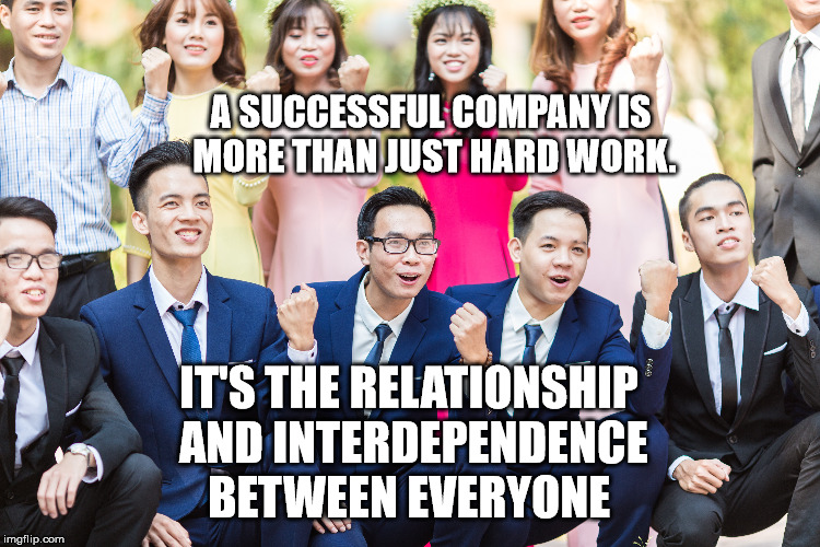 Successful company | A SUCCESSFUL COMPANY IS MORE THAN JUST HARD WORK. IT'S THE RELATIONSHIP AND INTERDEPENDENCE BETWEEN EVERYONE | image tagged in life,interdependence,goal,inspirational,motivation,success | made w/ Imgflip meme maker