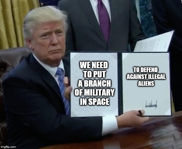 Trump Bill Signing | WE NEED TO PUT A BRANCH OF MILITARY IN SPACE; TO DEFEND AGAINST ILLEGAL ALIENS | image tagged in memes,trump bill signing | made w/ Imgflip meme maker