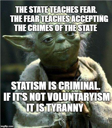 Jedi Master Yoda | THE STATE TEACHES FEAR.    THE FEAR TEACHES ACCEPTING THE CRIMES OF THE STATE; STATISM IS CRIMINAL. IF IT'S NOT VOLUNTARYISM IT IS TYRANNY | image tagged in jedi master yoda | made w/ Imgflip meme maker