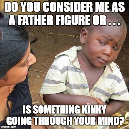 Third World Skeptical Kid Meme | DO YOU CONSIDER ME AS A FATHER FIGURE OR . . . IS SOMETHING KINKY GOING THROUGH YOUR MIND? | image tagged in memes,third world skeptical kid | made w/ Imgflip meme maker