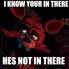 FNAF | I KNOW YOUR IN THERE; HES NOT IN THERE | image tagged in fnaf | made w/ Imgflip meme maker