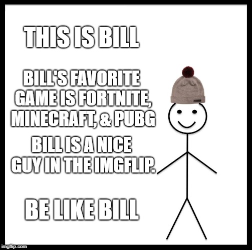 Be Like Bill Meme | THIS IS BILL; BILL'S FAVORITE GAME IS FORTNITE, MINECRAFT, & PUBG; BILL IS A NICE GUY IN THE IMGFLIP. BE LIKE BILL | image tagged in memes,be like bill | made w/ Imgflip meme maker