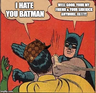 Batman Slapping Robin Meme | I HATE YOU BATMAN; WELL GOOD. YOUR MY FRIEND & YOUR SIDEKICK ANYMORE. FATTY! | image tagged in memes,batman slapping robin,scumbag | made w/ Imgflip meme maker