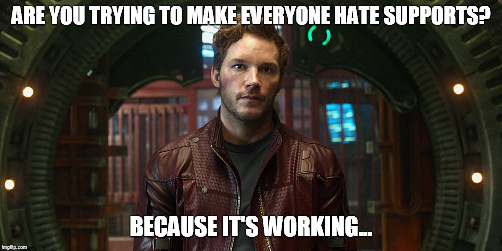 star lord chris pratt | ARE YOU TRYING TO MAKE EVERYONE HATE SUPPORTS? BECAUSE IT'S WORKING... | image tagged in star lord chris pratt | made w/ Imgflip meme maker