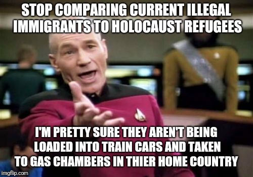 Picard Wtf Meme | STOP COMPARING CURRENT ILLEGAL IMMIGRANTS TO HOLOCAUST REFUGEES; I'M PRETTY SURE THEY AREN'T BEING LOADED INTO TRAIN CARS AND TAKEN TO GAS CHAMBERS IN THIER HOME COUNTRY | image tagged in memes,picard wtf | made w/ Imgflip meme maker