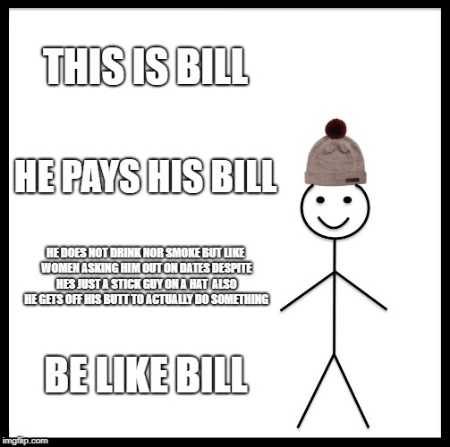 Be Like Bill Meme | THIS IS BILL; HE PAYS HIS BILL; HE DOES NOT DRINK NOR SMOKE BUT LIKE WOMEN ASKING HIM OUT ON DATES DESPITE HES JUST A STICK GUY ON A HAT  ALSO HE GETS OFF HIS BUTT TO ACTUALLY DO SOMETHING; BE LIKE BILL | image tagged in memes,be like bill | made w/ Imgflip meme maker