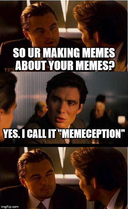 Memeception | SO UR MAKING MEMES ABOUT YOUR MEMES? YES. I CALL IT "MEMECEPTION" | image tagged in memes,inception | made w/ Imgflip meme maker