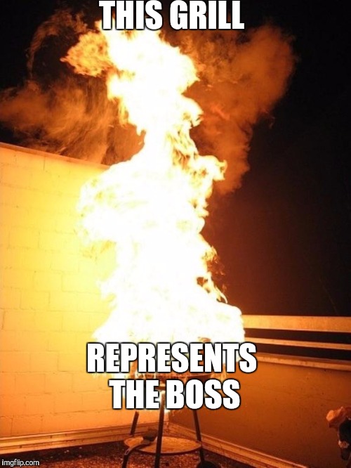 BBQ Grill on Fire | THIS GRILL; REPRESENTS THE BOSS | image tagged in bbq grill on fire | made w/ Imgflip meme maker
