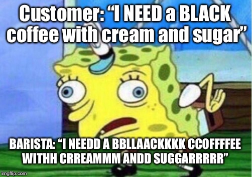 Mocking Spongebob Meme | Customer: “I NEED a BLACK coffee with cream and sugar”; BARISTA: “I NEEDD A BBLLAACKKKK CCOFFFFEE WITHH CRREAMMM ANDD SUGGARRRRR” | image tagged in memes,mocking spongebob | made w/ Imgflip meme maker