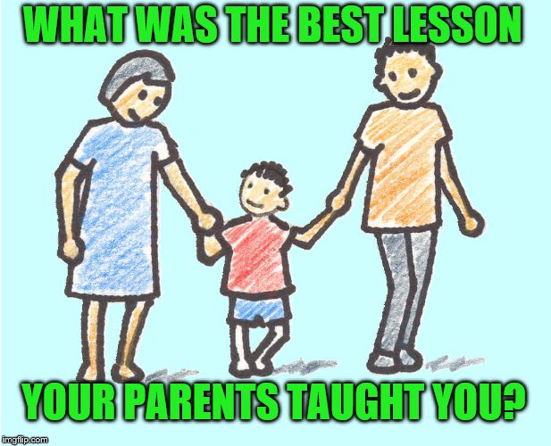 Parental respect | WHAT WAS THE BEST LESSON; YOUR PARENTS TAUGHT YOU? | image tagged in parental respect | made w/ Imgflip meme maker