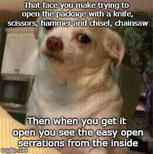 Frustrated Chihuahua | That face you make trying to open the package with a knife, scissors, hammer and chisel, chainsaw; Then when you get it open you see the easy open serrations from the inside | image tagged in frustrated chihuahua | made w/ Imgflip meme maker