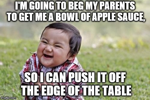 For Evil Toddler Week | I'M GOING TO BEG MY PARENTS TO GET ME A BOWL OF APPLE SAUCE, SO I CAN PUSH IT OFF THE EDGE OF THE TABLE | image tagged in memes,evil toddler | made w/ Imgflip meme maker