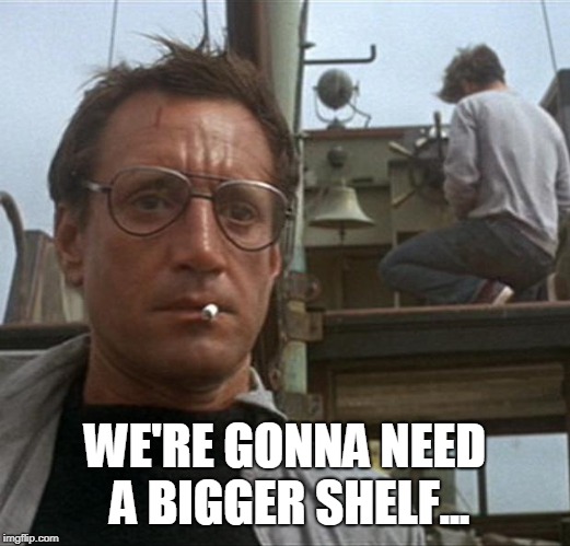 jaws | WE'RE GONNA NEED A BIGGER SHELF... | image tagged in jaws | made w/ Imgflip meme maker