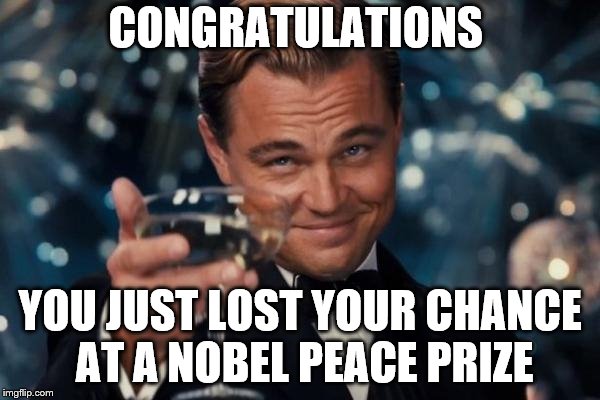 Congratulations | CONGRATULATIONS; YOU JUST LOST YOUR CHANCE AT A NOBEL PEACE PRIZE | image tagged in memes,leonardo dicaprio cheers,trump,illegal immigration | made w/ Imgflip meme maker