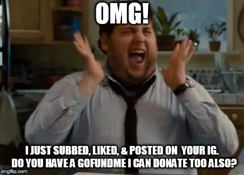 excited | OMG! I JUST SUBBED, LIKED, & POSTED ON  YOUR IG.  DO YOU HAVE A GOFUNDME I CAN DONATE TOO ALSO? | image tagged in excited | made w/ Imgflip meme maker