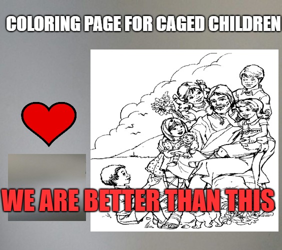 coloring page | COLORING PAGE FOR CAGED CHILDREN; WE ARE BETTER THAN THIS | image tagged in children | made w/ Imgflip meme maker