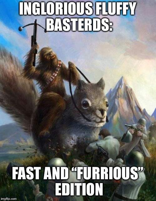 Le ‘merican pop culture meme tripping dream | INGLORIOUS FLUFFY BASTERDS:; FAST AND “FURRIOUS” EDITION | image tagged in wookie riding a squirrel killing nazis your argument is invalid | made w/ Imgflip meme maker