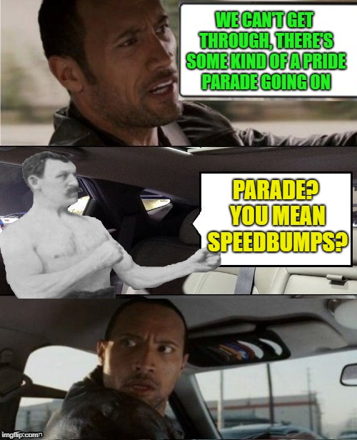 Rock Driving Overly Manly Man | WE CAN'T GET THROUGH, THERE'S SOME KIND OF A PRIDE PARADE GOING ON; PARADE? YOU MEAN SPEEDBUMPS? | image tagged in funny memes,the rock driving,overly manly man,parade | made w/ Imgflip meme maker
