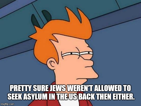 Futurama Fry Meme | PRETTY SURE JEWS WEREN'T ALLOWED TO SEEK ASYLUM IN THE US BACK THEN EITHER. | image tagged in memes,futurama fry | made w/ Imgflip meme maker