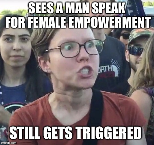 Triggered feminist | SEES A MAN SPEAK FOR FEMALE EMPOWERMENT; STILL GETS TRIGGERED | image tagged in triggered feminist | made w/ Imgflip meme maker