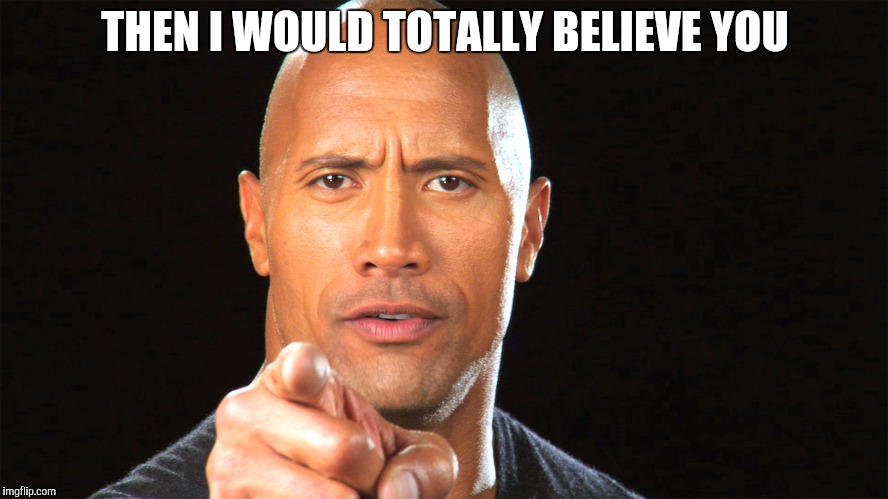 Dwayne the rock for president | THEN I WOULD TOTALLY BELIEVE YOU | image tagged in dwayne the rock for president | made w/ Imgflip meme maker