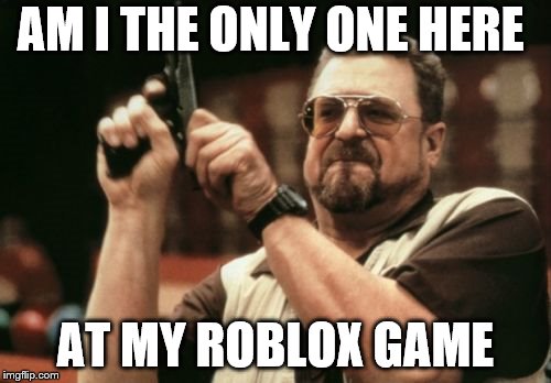 Am I The Only One Around Here | AM I THE ONLY ONE HERE; AT MY ROBLOX GAME | image tagged in memes,am i the only one around here | made w/ Imgflip meme maker
