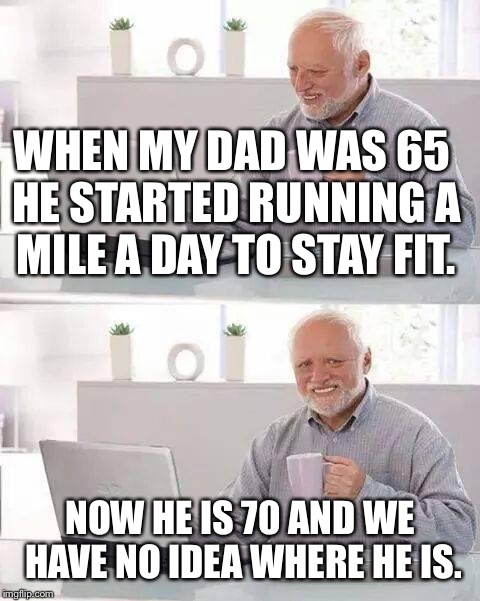 Searching for Harold Senior | WHEN MY DAD WAS 65 HE STARTED RUNNING A MILE A DAY TO STAY FIT. NOW HE IS 70 AND WE HAVE NO IDEA WHERE HE IS. | image tagged in memes,hide the pain harold,bad jokes,jokes | made w/ Imgflip meme maker