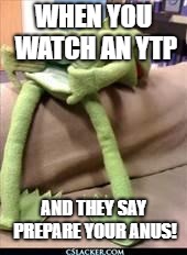 Gay kermit | WHEN YOU WATCH AN YTP; AND THEY SAY PREPARE YOUR ANUS! | image tagged in gay kermit | made w/ Imgflip meme maker