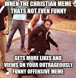 Faints | WHEN THE CHRISTIAN MEME THATS NOT EVEN FUNNY; GETS MORE LIKES AND VIEWS ON YOUR OUTRAGEOUSLY FUNNY OFFENSIVE MEME | image tagged in faints,christian,memes,offensive,likes,views | made w/ Imgflip meme maker