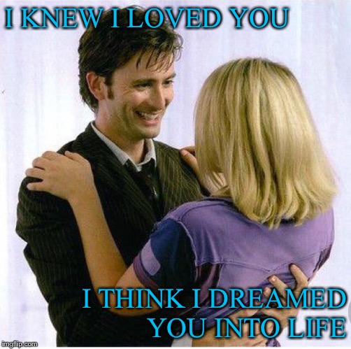 I knew I loved you | I KNEW I LOVED YOU; I THINK I DREAMED YOU INTO LIFE | image tagged in doctor who,rose tyler,10th doctor | made w/ Imgflip meme maker