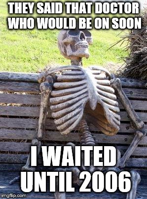 Waiting Skeleton | THEY SAID THAT DOCTOR WHO WOULD BE ON SOON; I WAITED UNTIL 2006 | image tagged in memes,waiting skeleton | made w/ Imgflip meme maker